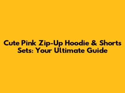 Cute Pink Zip-Up Hoodie & Shorts Sets: Your Ultimate Guide