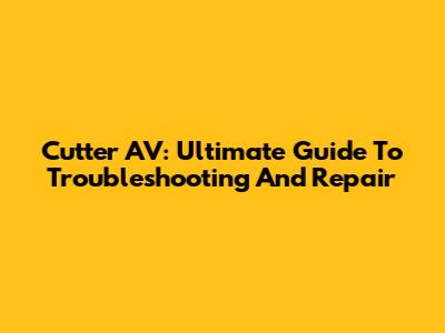 Cutter AV: Ultimate Guide To Troubleshooting And Repair