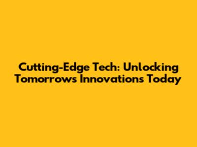 Cutting-Edge Tech: Unlocking Tomorrow's Innovations Today