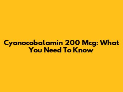 Cyanocobalamin 200 Mcg: What You Need To Know