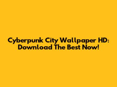 Cyberpunk City Wallpaper HD: Download The Best Now!