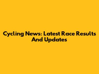 Cycling News: Latest Race Results And Updates