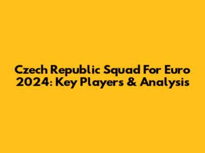 Czech Republic Squad For Euro 2024: Key Players & Analysis