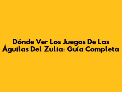 Dónde Ver Los Juegos De Las Águilas Del Zulia: Guía Completa