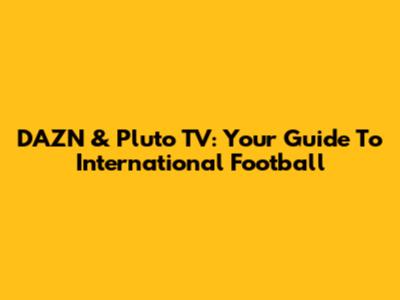 DAZN & Pluto TV: Your Guide To International Football