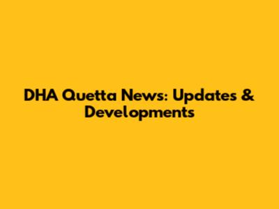 DHA Quetta News: Updates & Developments