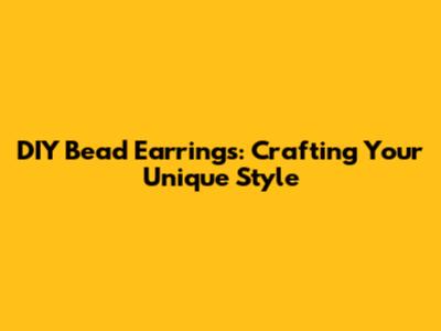 DIY Bead Earrings: Crafting Your Unique Style