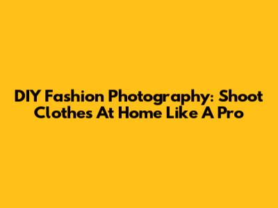 DIY Fashion Photography: Shoot Clothes At Home Like A Pro