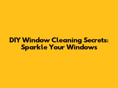 DIY Window Cleaning Secrets: Sparkle Your Windows
