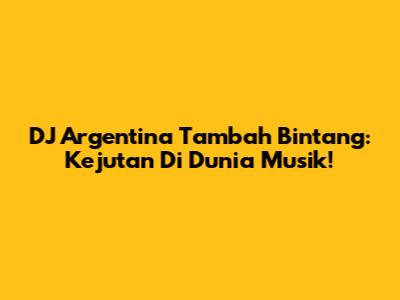 DJ Argentina Tambah Bintang: Kejutan Di Dunia Musik!