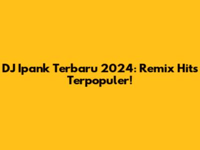 DJ Ipank Terbaru 2024: Remix Hits Terpopuler!
