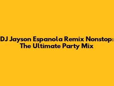 DJ Jayson Espanola Remix Nonstop: The Ultimate Party Mix