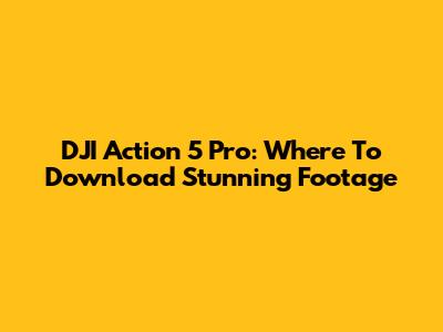 DJI Action 5 Pro: Where To Download Stunning Footage