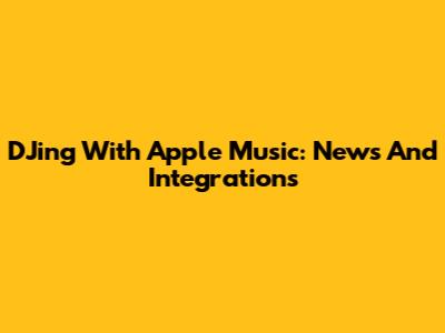 DJing With Apple Music: News And Integrations