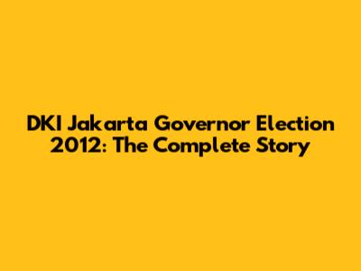 DKI Jakarta Governor Election 2012: The Complete Story