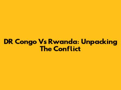 DR Congo Vs Rwanda: Unpacking The Conflict