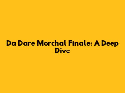 Da Dare Morchal Finale: A Deep Dive