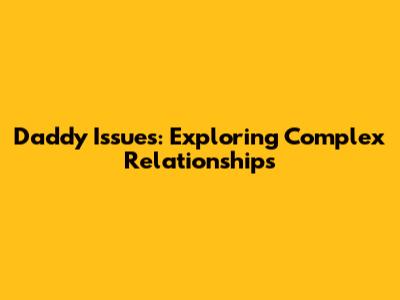 Daddy Issues: Exploring Complex Relationships