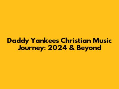 Daddy Yankee's Christian Music Journey: 2024 & Beyond