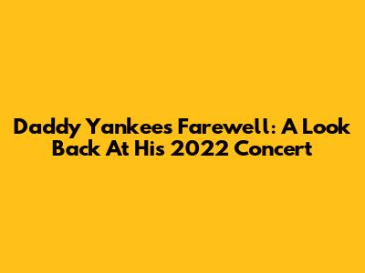 Daddy Yankee's Farewell: A Look Back At His 2022 Concert