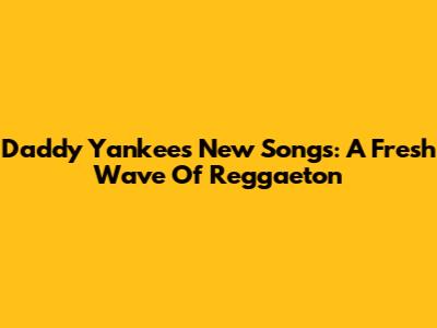 Daddy Yankee's New Songs: A Fresh Wave Of Reggaeton