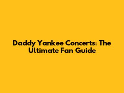 Daddy Yankee Concerts: The Ultimate Fan Guide