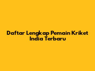 Daftar Lengkap Pemain Kriket India Terbaru