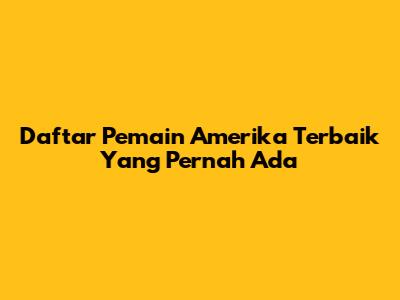 Daftar Pemain Amerika Terbaik Yang Pernah Ada