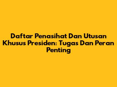 Daftar Penasihat Dan Utusan Khusus Presiden: Tugas Dan Peran Penting