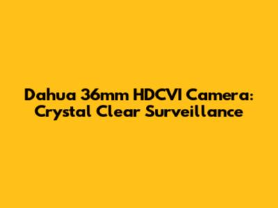 Dahua 36mm HDCVI Camera: Crystal Clear Surveillance