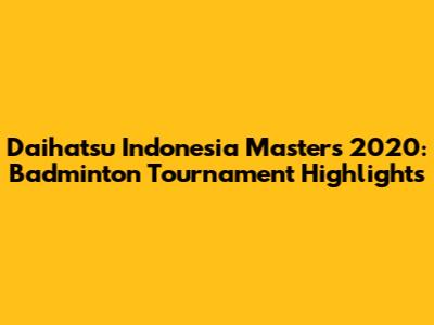Daihatsu Indonesia Masters 2020: Badminton Tournament Highlights