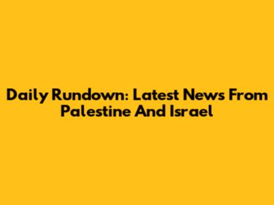 Daily Rundown: Latest News From Palestine And Israel