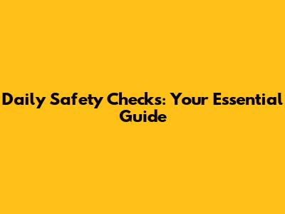 Daily Safety Checks: Your Essential Guide