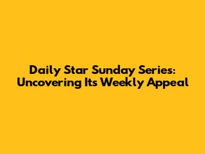Daily Star Sunday Series: Uncovering Its Weekly Appeal
