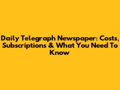 Daily Telegraph Newspaper: Costs, Subscriptions & What You Need To Know