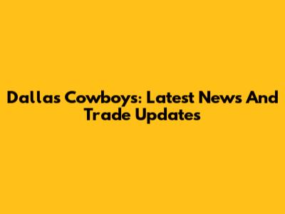 Dallas Cowboys: Latest News And Trade Updates