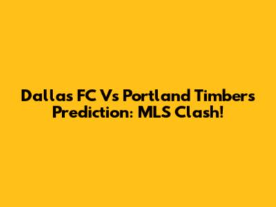 Dallas FC Vs Portland Timbers Prediction: MLS Clash!