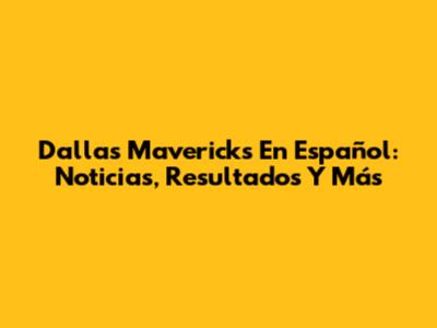 Dallas Mavericks En Español: Noticias, Resultados Y Más