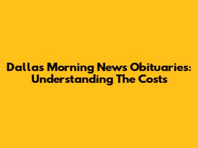 Dallas Morning News Obituaries: Understanding The Costs