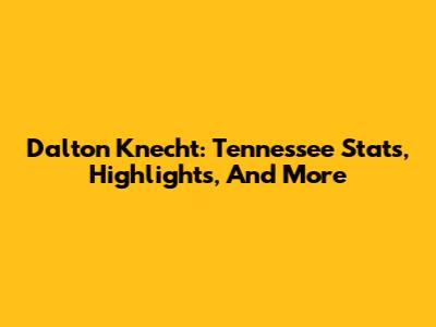Dalton Knecht: Tennessee Stats, Highlights, And More
