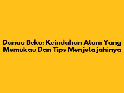 Danau Beku: Keindahan Alam Yang Memukau Dan Tips Menjelajahinya