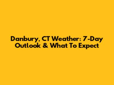 Danbury, CT Weather: 7-Day Outlook & What To Expect