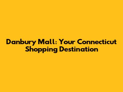 Danbury Mall: Your Connecticut Shopping Destination