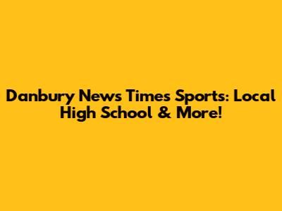 Danbury News Times Sports: Local High School & More!