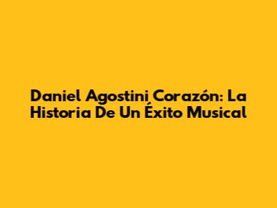 Daniel Agostini Corazón: La Historia De Un Éxito Musical