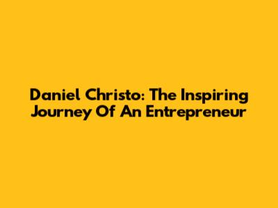 Daniel Christo: The Inspiring Journey Of An Entrepreneur