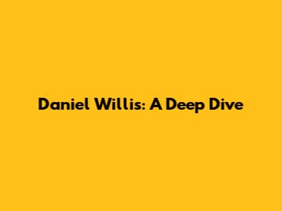 Daniel Willis: A Deep Dive