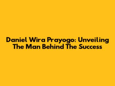 Daniel Wira Prayogo: Unveiling The Man Behind The Success