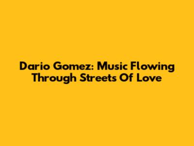 Dario Gomez: Music Flowing Through Streets Of Love
