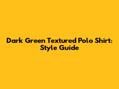 Dark Green Textured Polo Shirt: Style Guide